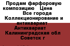 Продам фарфоровую композицию › Цена ­ 16 000 - Все города Коллекционирование и антиквариат » Антиквариат   . Калининградская обл.,Советск г.